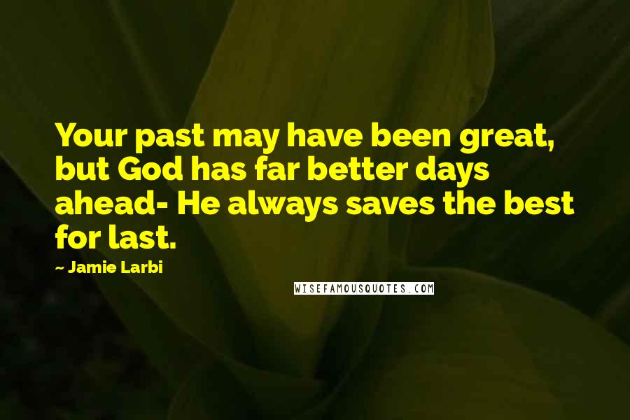 Jamie Larbi Quotes: Your past may have been great, but God has far better days ahead- He always saves the best for last.