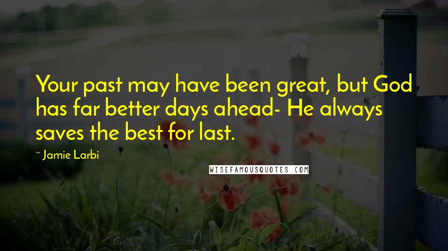 Jamie Larbi Quotes: Your past may have been great, but God has far better days ahead- He always saves the best for last.