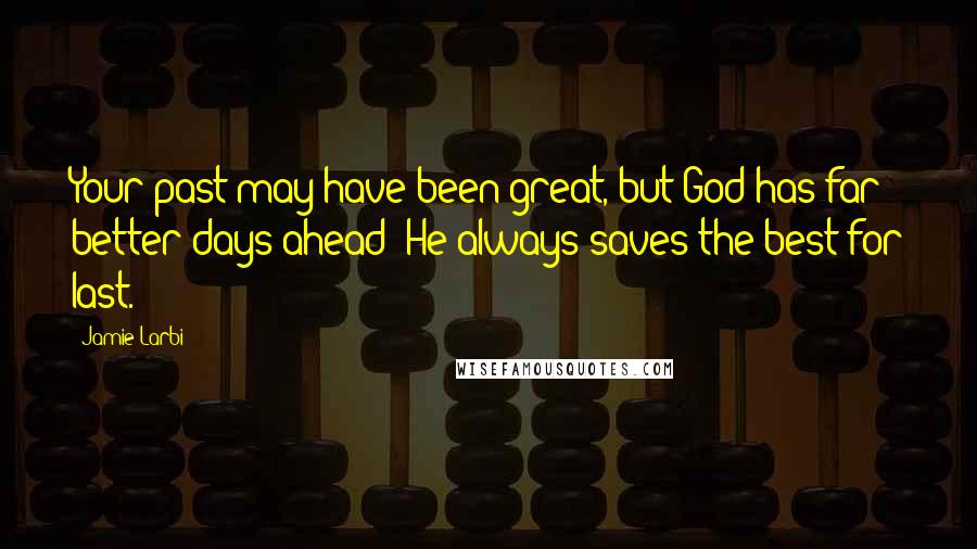 Jamie Larbi Quotes: Your past may have been great, but God has far better days ahead- He always saves the best for last.