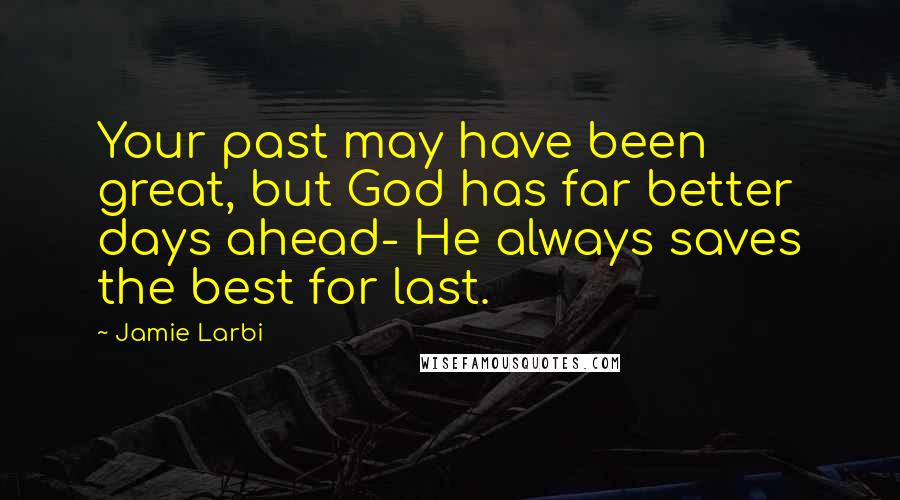 Jamie Larbi Quotes: Your past may have been great, but God has far better days ahead- He always saves the best for last.