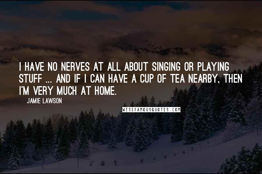 Jamie Lawson Quotes: I have no nerves at all about singing or playing stuff ... and if I can have a cup of tea nearby, then I'm very much at home.