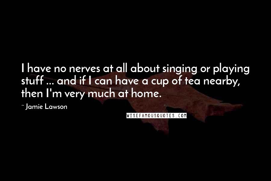 Jamie Lawson Quotes: I have no nerves at all about singing or playing stuff ... and if I can have a cup of tea nearby, then I'm very much at home.