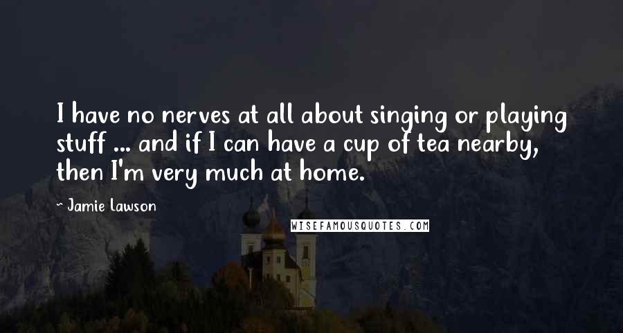 Jamie Lawson Quotes: I have no nerves at all about singing or playing stuff ... and if I can have a cup of tea nearby, then I'm very much at home.