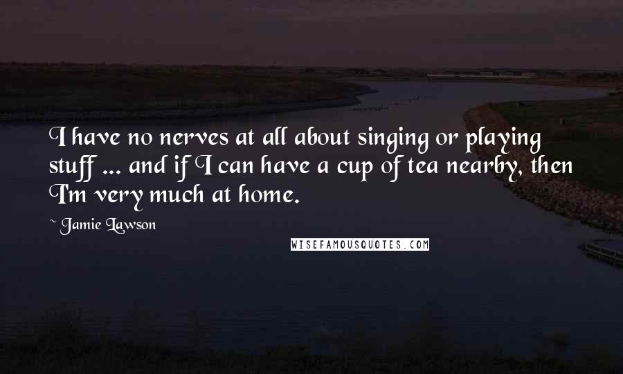 Jamie Lawson Quotes: I have no nerves at all about singing or playing stuff ... and if I can have a cup of tea nearby, then I'm very much at home.