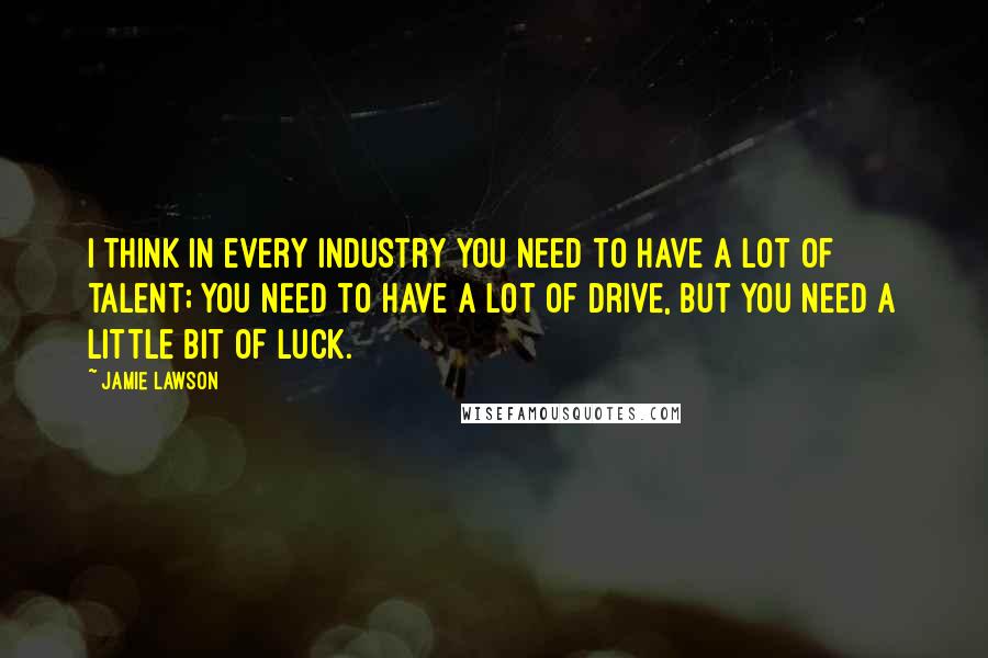 Jamie Lawson Quotes: I think in every industry you need to have a lot of talent; you need to have a lot of drive, but you need a little bit of luck.