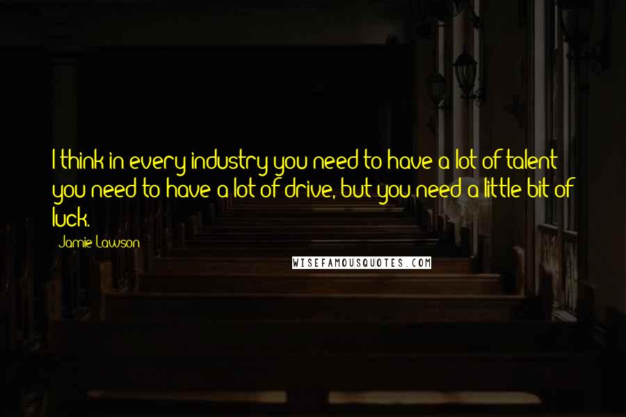 Jamie Lawson Quotes: I think in every industry you need to have a lot of talent; you need to have a lot of drive, but you need a little bit of luck.