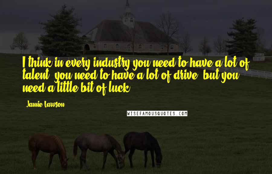 Jamie Lawson Quotes: I think in every industry you need to have a lot of talent; you need to have a lot of drive, but you need a little bit of luck.