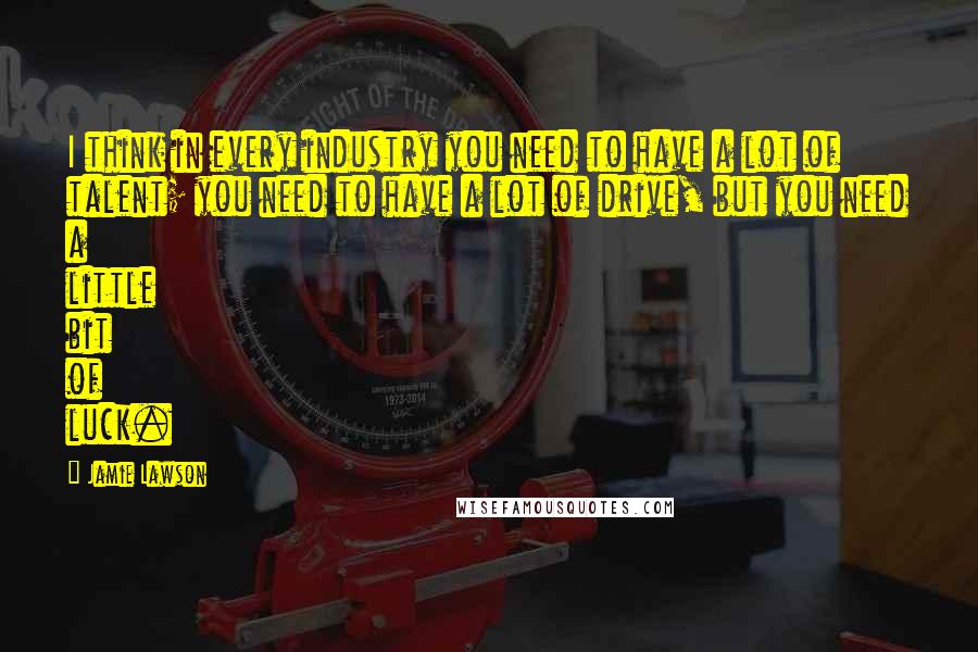 Jamie Lawson Quotes: I think in every industry you need to have a lot of talent; you need to have a lot of drive, but you need a little bit of luck.