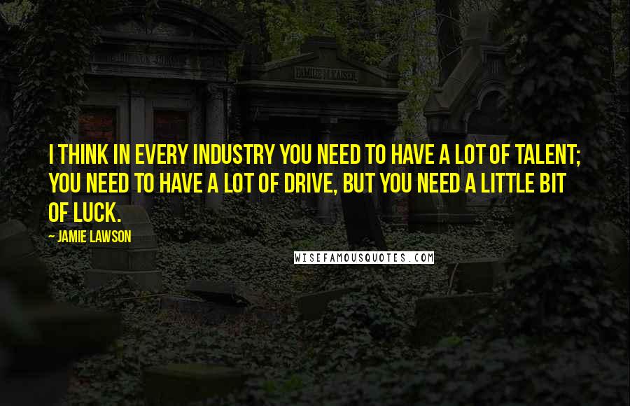 Jamie Lawson Quotes: I think in every industry you need to have a lot of talent; you need to have a lot of drive, but you need a little bit of luck.