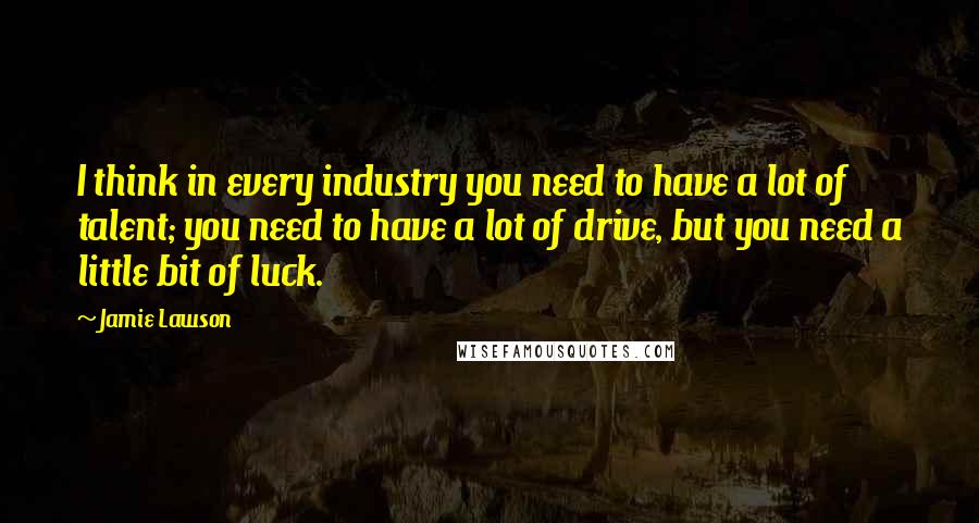 Jamie Lawson Quotes: I think in every industry you need to have a lot of talent; you need to have a lot of drive, but you need a little bit of luck.