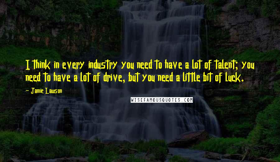 Jamie Lawson Quotes: I think in every industry you need to have a lot of talent; you need to have a lot of drive, but you need a little bit of luck.