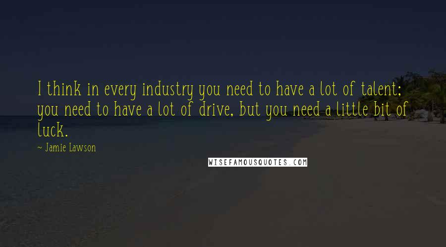 Jamie Lawson Quotes: I think in every industry you need to have a lot of talent; you need to have a lot of drive, but you need a little bit of luck.