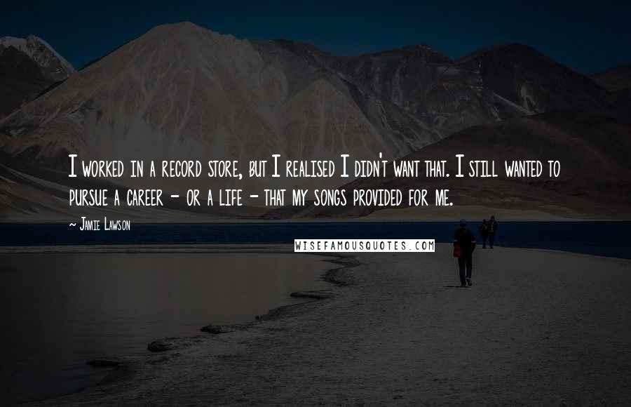 Jamie Lawson Quotes: I worked in a record store, but I realised I didn't want that. I still wanted to pursue a career - or a life - that my songs provided for me.
