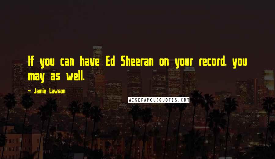 Jamie Lawson Quotes: If you can have Ed Sheeran on your record, you may as well.