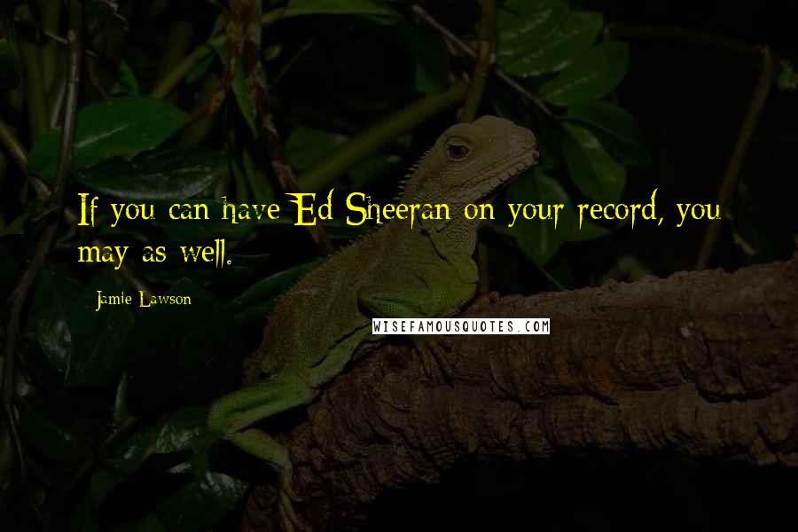 Jamie Lawson Quotes: If you can have Ed Sheeran on your record, you may as well.