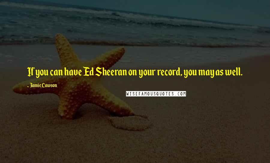 Jamie Lawson Quotes: If you can have Ed Sheeran on your record, you may as well.