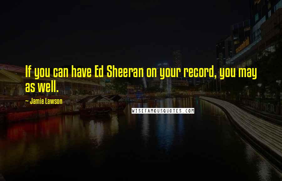 Jamie Lawson Quotes: If you can have Ed Sheeran on your record, you may as well.