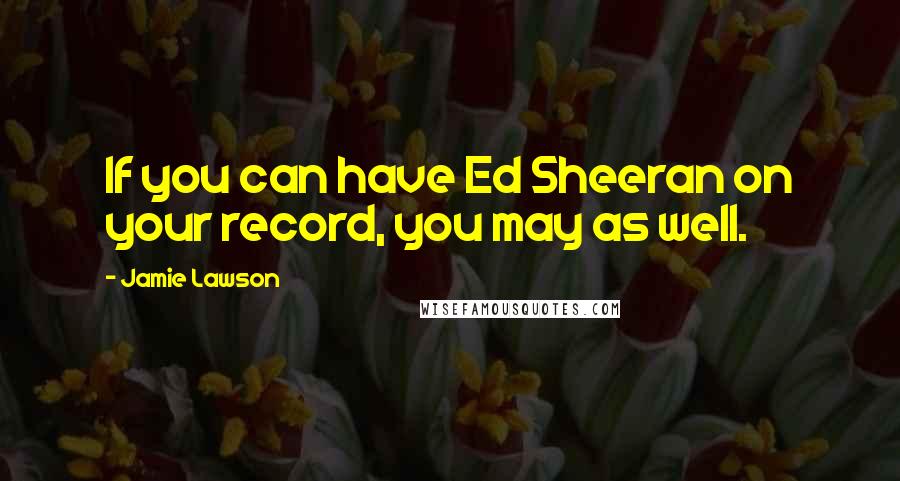 Jamie Lawson Quotes: If you can have Ed Sheeran on your record, you may as well.