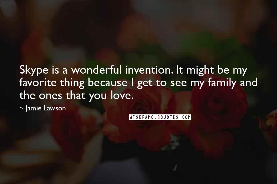 Jamie Lawson Quotes: Skype is a wonderful invention. It might be my favorite thing because I get to see my family and the ones that you love.