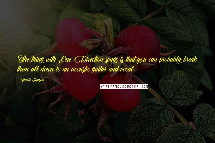 Jamie Lawson Quotes: The thing with One Direction songs is that you can probably break them all down to an acoustic guitar and vocal.