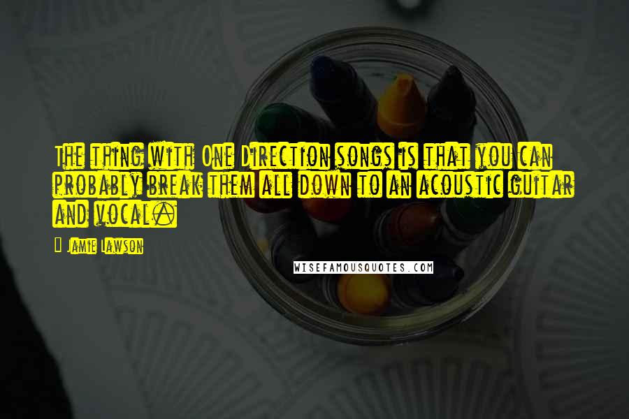 Jamie Lawson Quotes: The thing with One Direction songs is that you can probably break them all down to an acoustic guitar and vocal.