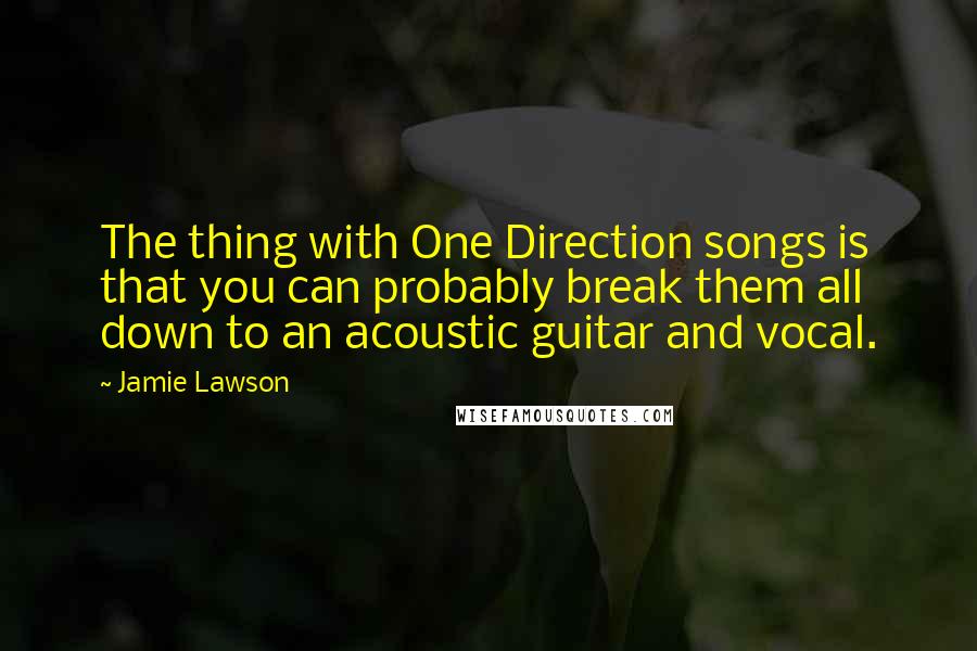 Jamie Lawson Quotes: The thing with One Direction songs is that you can probably break them all down to an acoustic guitar and vocal.