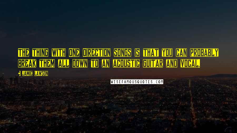 Jamie Lawson Quotes: The thing with One Direction songs is that you can probably break them all down to an acoustic guitar and vocal.