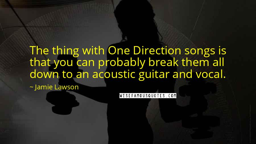 Jamie Lawson Quotes: The thing with One Direction songs is that you can probably break them all down to an acoustic guitar and vocal.