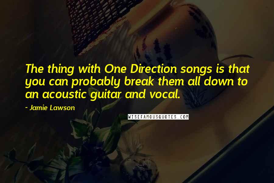 Jamie Lawson Quotes: The thing with One Direction songs is that you can probably break them all down to an acoustic guitar and vocal.