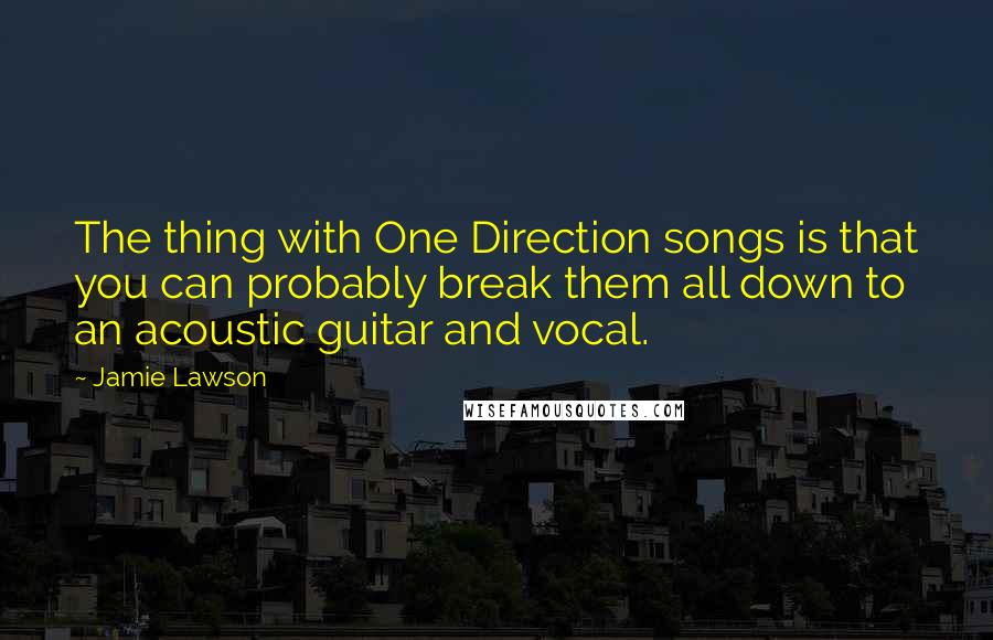 Jamie Lawson Quotes: The thing with One Direction songs is that you can probably break them all down to an acoustic guitar and vocal.