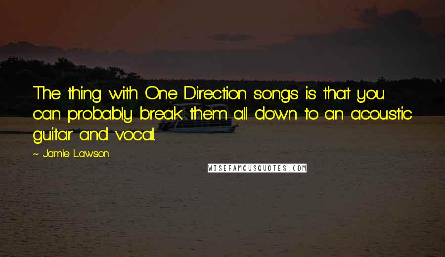 Jamie Lawson Quotes: The thing with One Direction songs is that you can probably break them all down to an acoustic guitar and vocal.