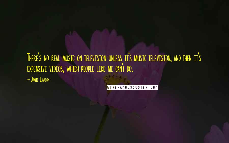 Jamie Lawson Quotes: There's no real music on television unless it's music television, and then it's expensive videos, which people like me can't do.