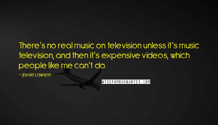 Jamie Lawson Quotes: There's no real music on television unless it's music television, and then it's expensive videos, which people like me can't do.