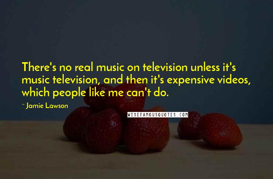 Jamie Lawson Quotes: There's no real music on television unless it's music television, and then it's expensive videos, which people like me can't do.