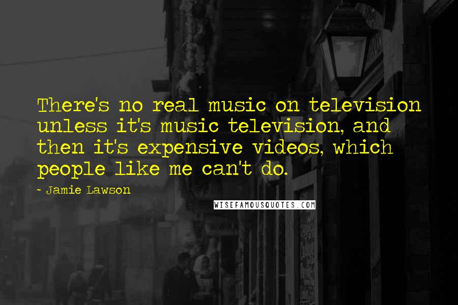 Jamie Lawson Quotes: There's no real music on television unless it's music television, and then it's expensive videos, which people like me can't do.