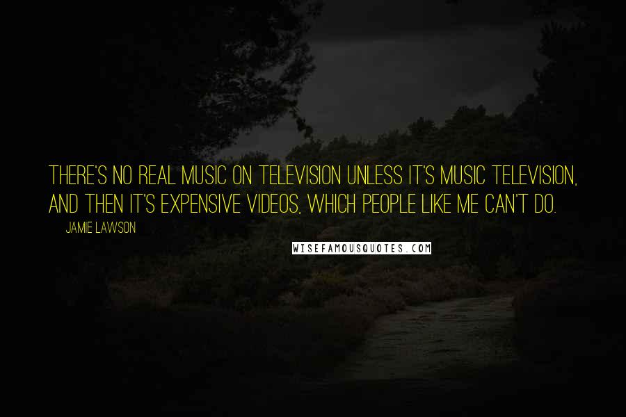 Jamie Lawson Quotes: There's no real music on television unless it's music television, and then it's expensive videos, which people like me can't do.