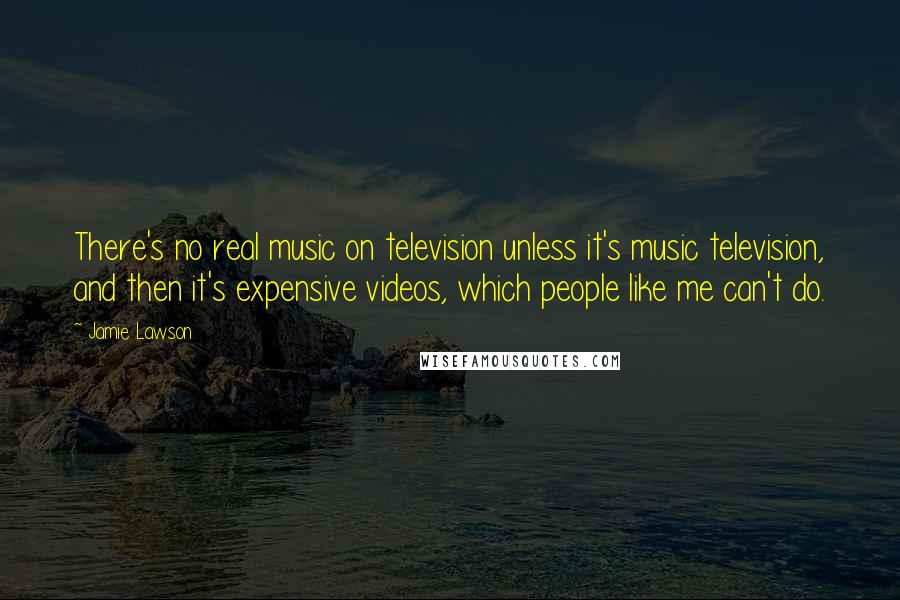 Jamie Lawson Quotes: There's no real music on television unless it's music television, and then it's expensive videos, which people like me can't do.