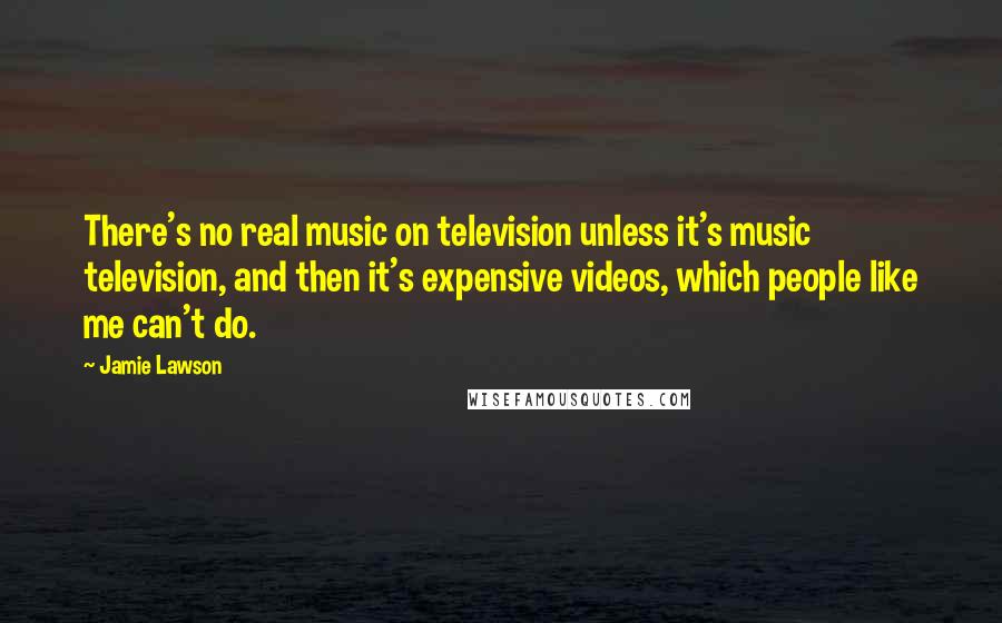 Jamie Lawson Quotes: There's no real music on television unless it's music television, and then it's expensive videos, which people like me can't do.