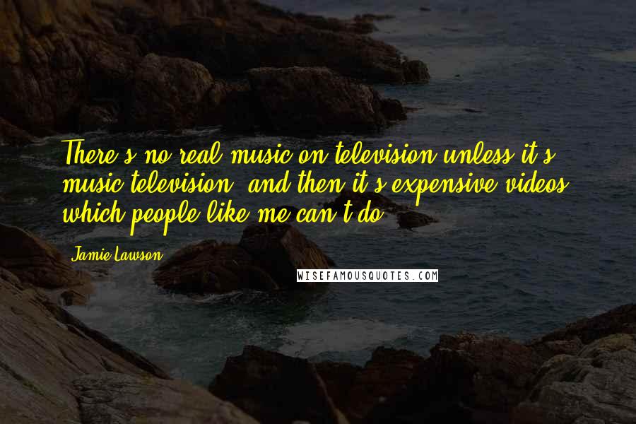 Jamie Lawson Quotes: There's no real music on television unless it's music television, and then it's expensive videos, which people like me can't do.