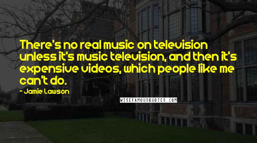 Jamie Lawson Quotes: There's no real music on television unless it's music television, and then it's expensive videos, which people like me can't do.