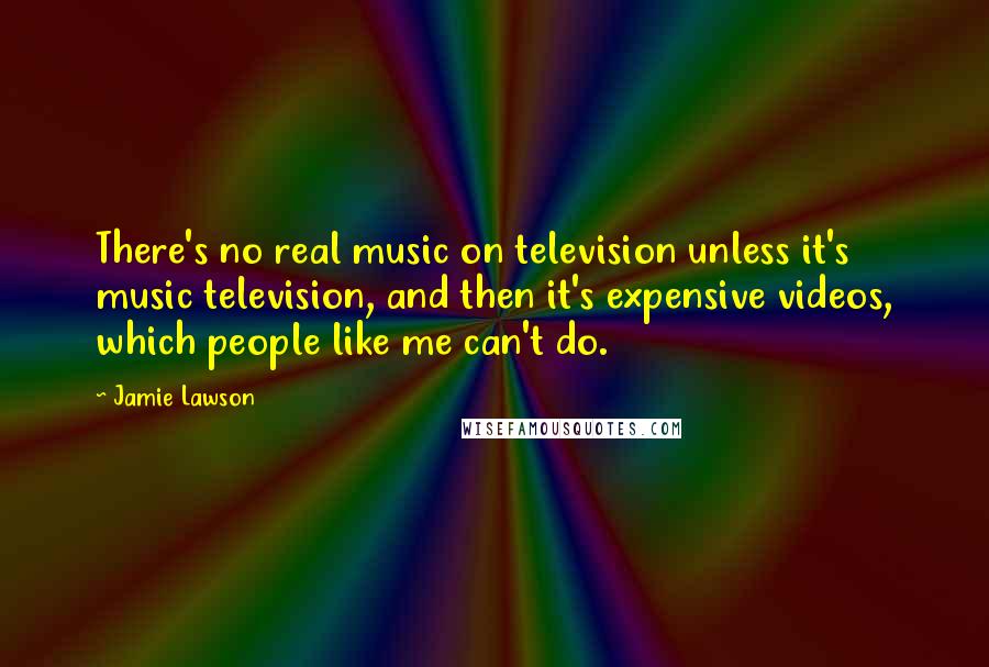 Jamie Lawson Quotes: There's no real music on television unless it's music television, and then it's expensive videos, which people like me can't do.