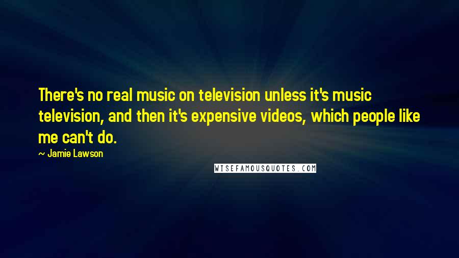 Jamie Lawson Quotes: There's no real music on television unless it's music television, and then it's expensive videos, which people like me can't do.