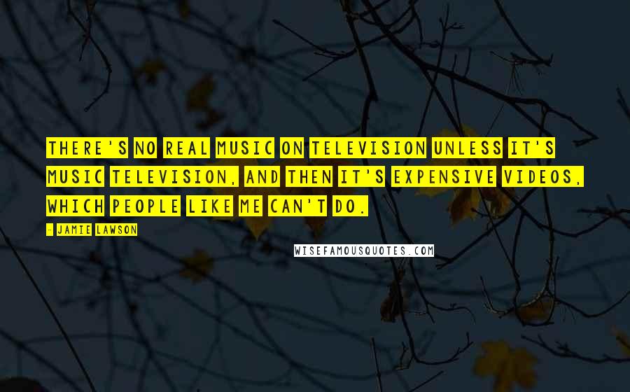 Jamie Lawson Quotes: There's no real music on television unless it's music television, and then it's expensive videos, which people like me can't do.