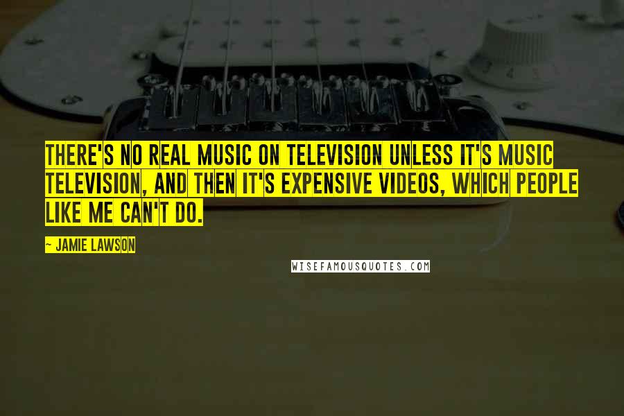 Jamie Lawson Quotes: There's no real music on television unless it's music television, and then it's expensive videos, which people like me can't do.