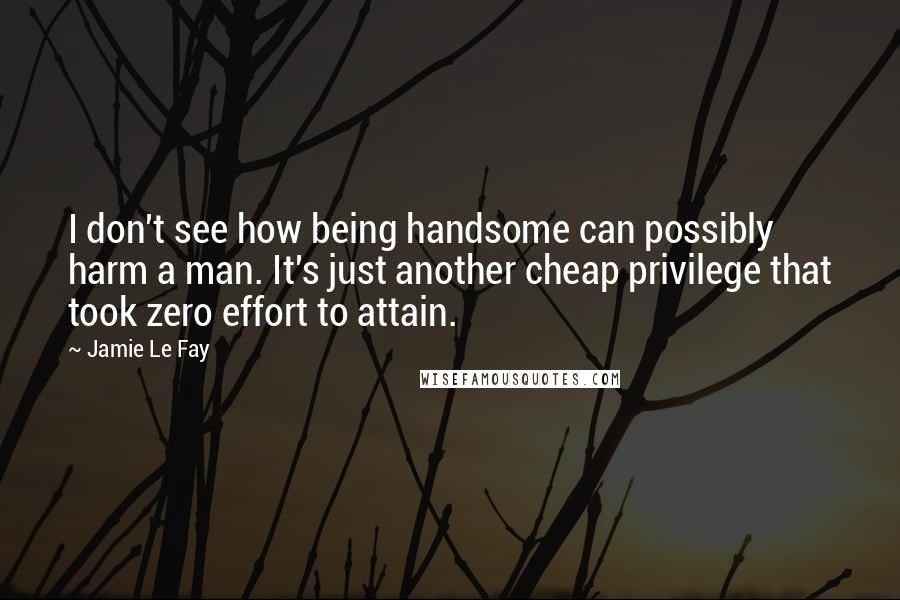 Jamie Le Fay Quotes: I don't see how being handsome can possibly harm a man. It's just another cheap privilege that took zero effort to attain.