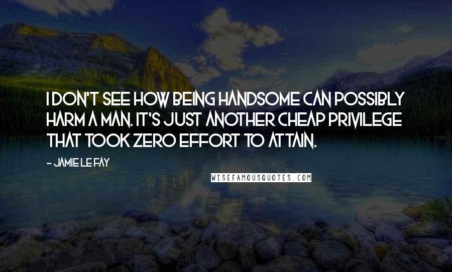 Jamie Le Fay Quotes: I don't see how being handsome can possibly harm a man. It's just another cheap privilege that took zero effort to attain.