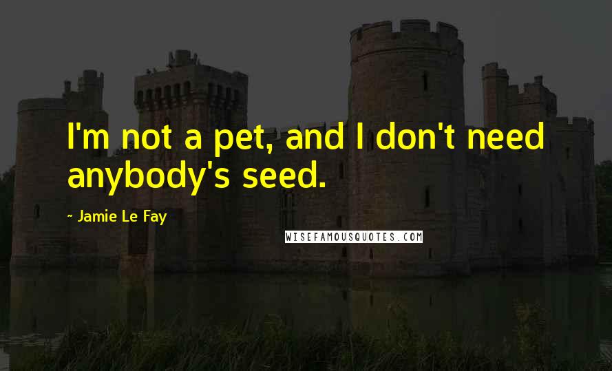 Jamie Le Fay Quotes: I'm not a pet, and I don't need anybody's seed.