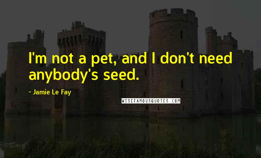 Jamie Le Fay Quotes: I'm not a pet, and I don't need anybody's seed.