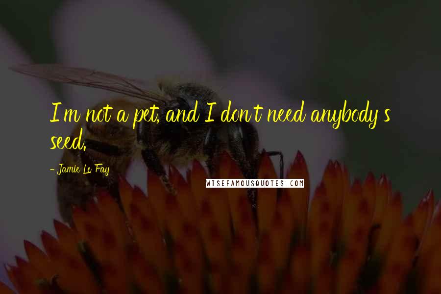 Jamie Le Fay Quotes: I'm not a pet, and I don't need anybody's seed.