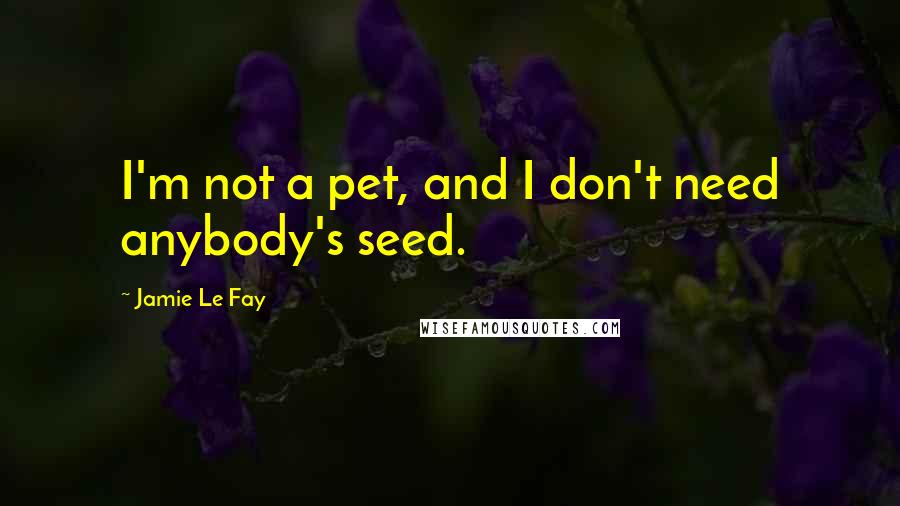 Jamie Le Fay Quotes: I'm not a pet, and I don't need anybody's seed.